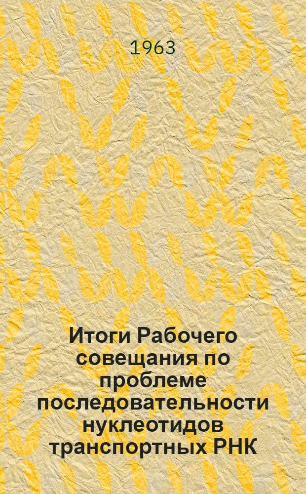 Итоги Рабочего совещания по проблеме последовательности нуклеотидов транспортных РНК. (Москва, 6-8 мая 1963 г.)