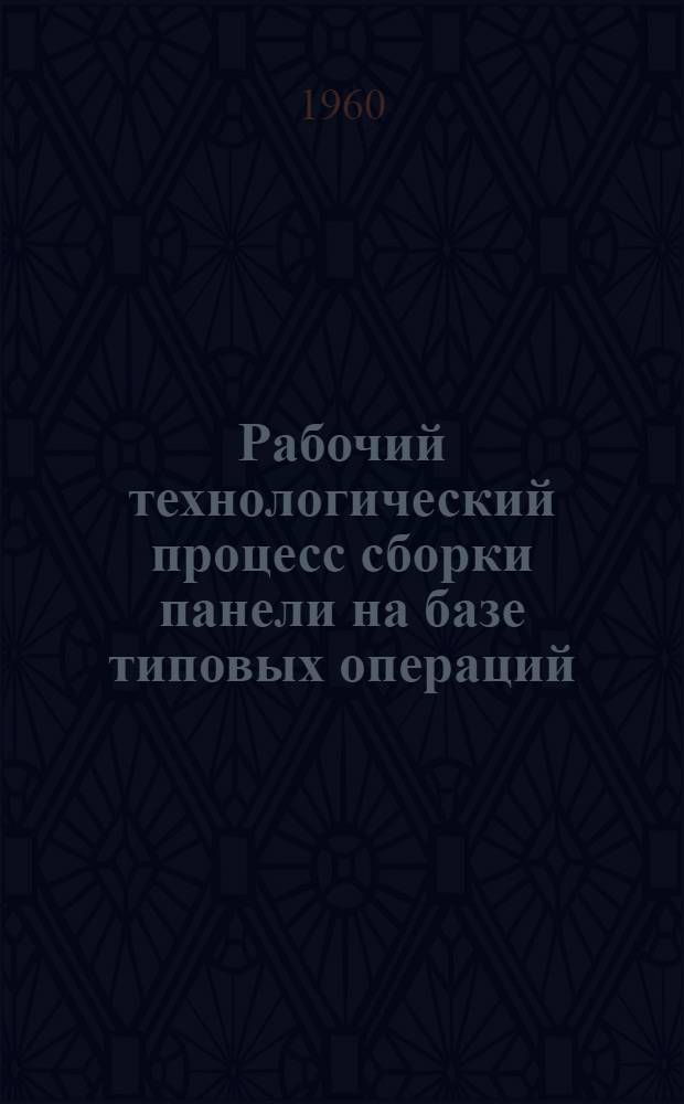 Рабочий технологический процесс сборки панели на базе типовых операций : Класс узла - 1, панели. Вид - панель с заклепочным соединением. Группа - панель без стыковых фитингов. Тип - панель одинарной кривизны