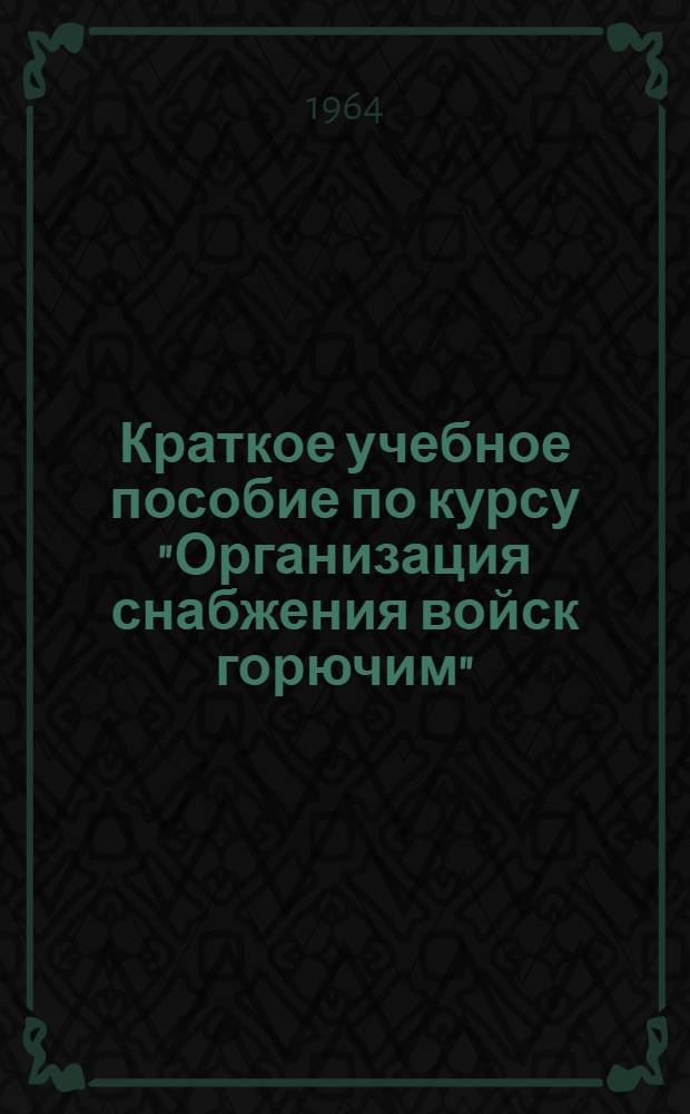 Краткое учебное пособие по курсу "Организация снабжения войск горючим"