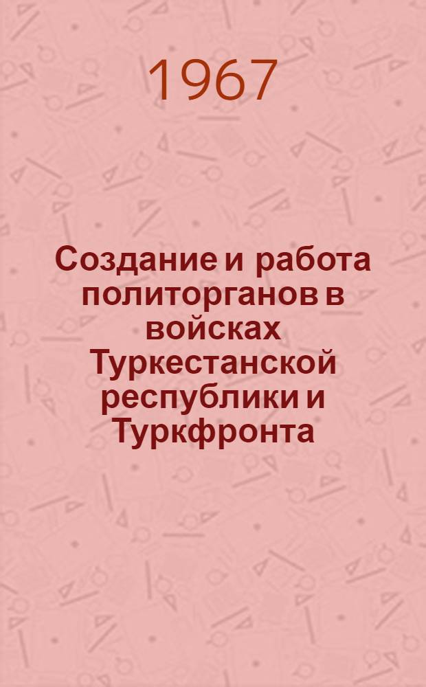 Создание и работа политорганов в войсках Туркестанской республики и Туркфронта (1918-1920 гг.) : Автореферат дис. на соискание учен. степени канд. ист. наук