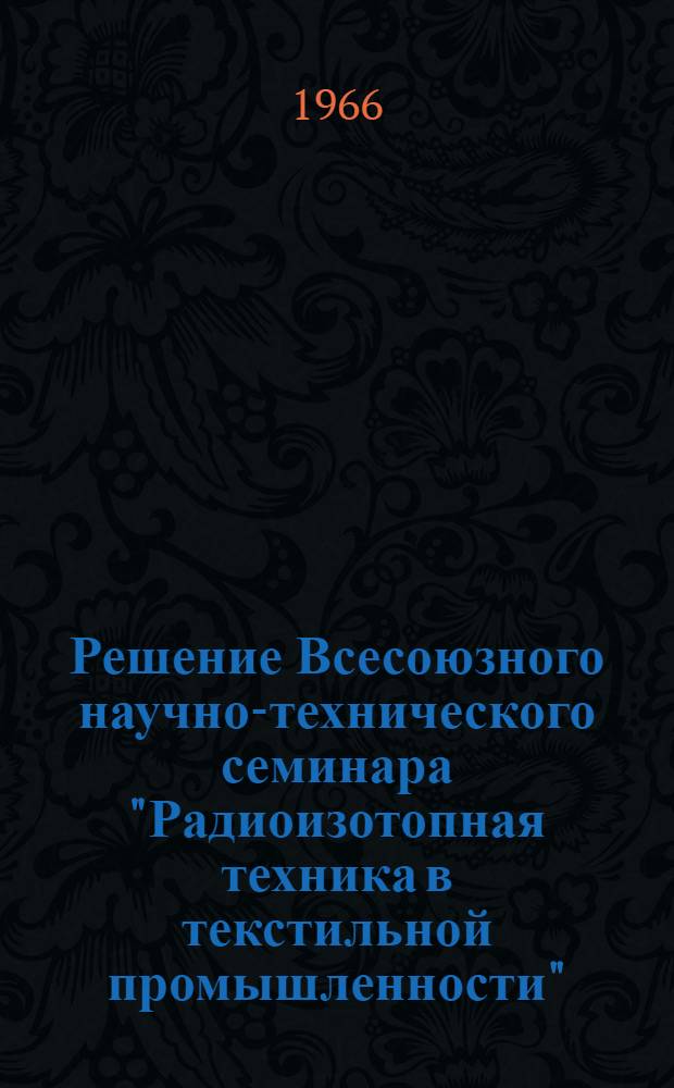 Решение Всесоюзного научно-технического семинара "Радиоизотопная техника в текстильной промышленности". 16-20 июня 1966 г. Москва - ВДНХ СССР