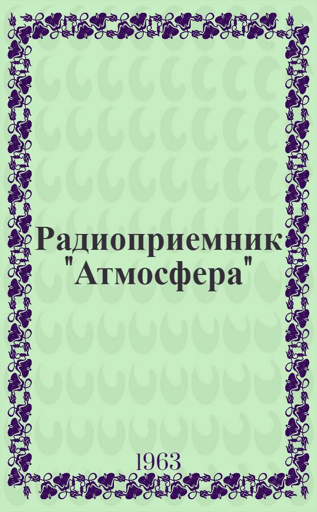 Радиоприемник "Атмосфера" : (Модель 1963 г.) : Описание и инструкция по эксплуатации