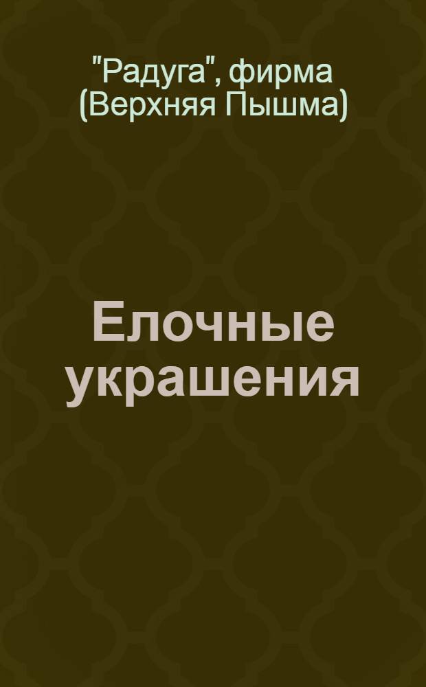Елочные украшения : Каталог стеклянных елочных украшений В.-Пышминской фирмы "Радуга"