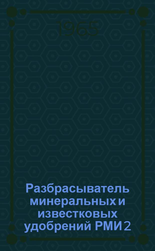 Разбрасыватель минеральных и известковых удобрений РМИ 2 : Руководство по устройству, применению и уходу