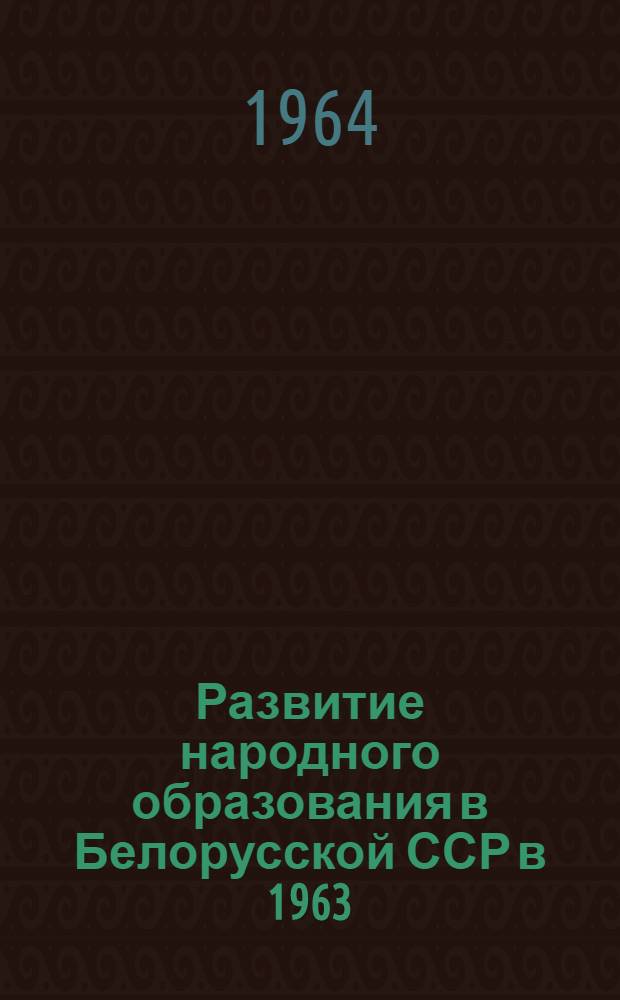 Развитие народного образования в Белорусской ССР в 1963/64 учебном году : Доклад, представл. XXVII Междунар. конференции по нар. образованию. Женева, июль 1964 г