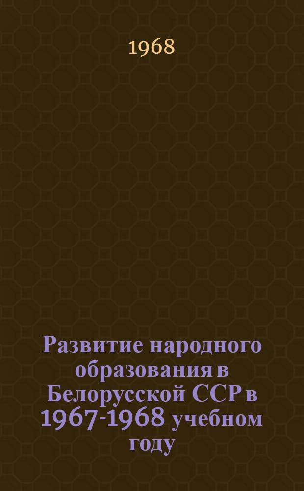 Развитие народного образования в Белорусской ССР в 1967-1968 учебном году : Доклад, представл. XXXI Междунар. конференции по нар. образованию. Женева, июль, 1968 г