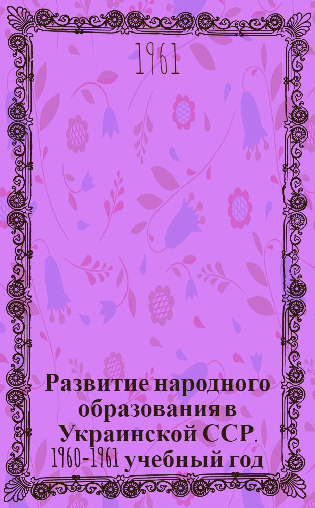 Развитие народного образования в Украинской ССР. 1960-1961 учебный год : Доклад, представл. XXIV Междунар. конференции по нар. просвещению. Женева, июль, 1961 г.