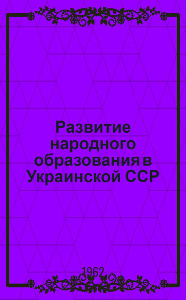Развитие народного образования в Украинской ССР : 1961-1962 учеб. год. : Доклад, представл. XXV Междунар. конференции по нар. просвещению. Женева, июль, 1962 г.
