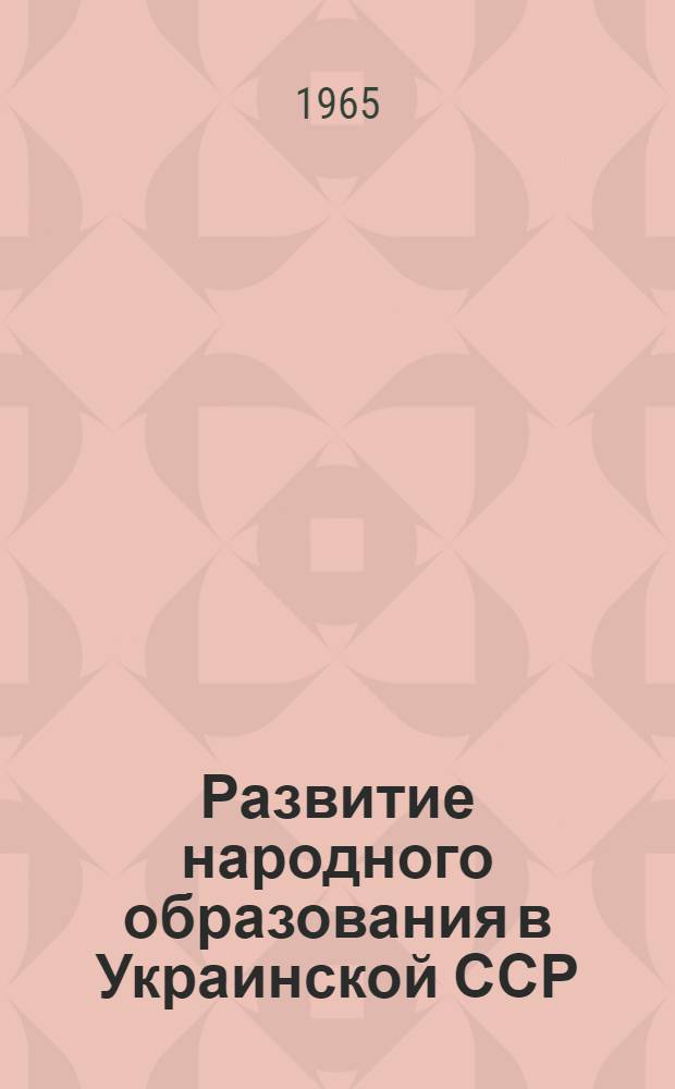 Развитие народного образования в Украинской ССР : 1964-1965 учеб. год : Доклад, представл. XXVIII междунар. конференции по нар. образованию. Женева, июль, 1965 г.