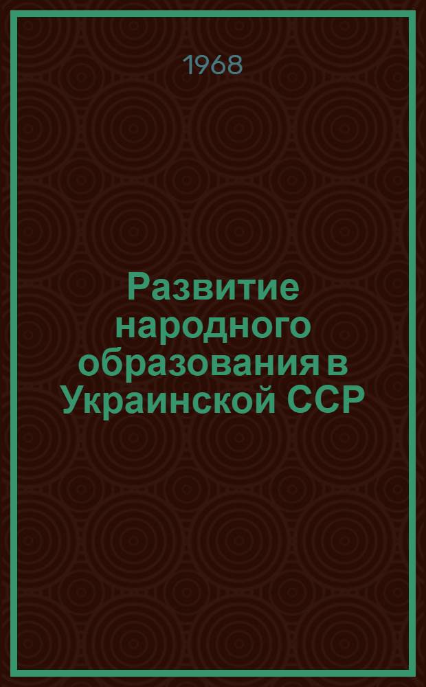 Развитие народного образования в Украинской ССР : 1967-1968 учебный год : Доклад, представл. XXXI Междунар. конференции по нар. образованию. Женева, июль, 1968 г.