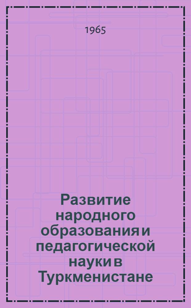 Развитие народного образования и педагогической науки в Туркменистане : (Материалы Науч. сессии, посвящ. 40-летию Туркм. ССР и Компартии Туркменистана, проведенной 12-13 окт. 1964 г.)