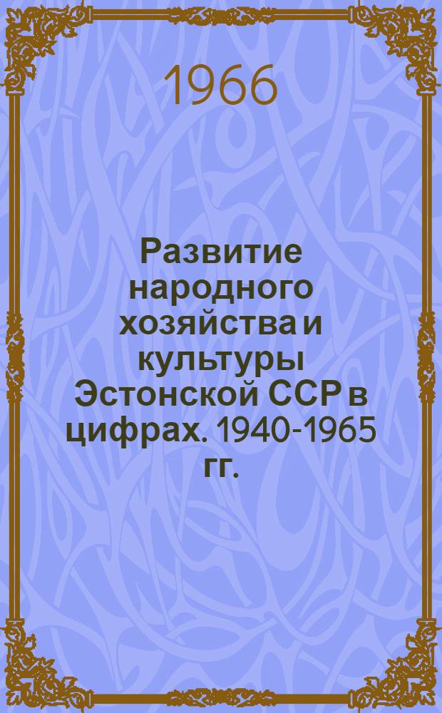 Развитие народного хозяйства и культуры Эстонской ССР в цифрах. [1940-1965 гг.] : Краткий стат. сборник : Делегату XV съезда КП Эстонии