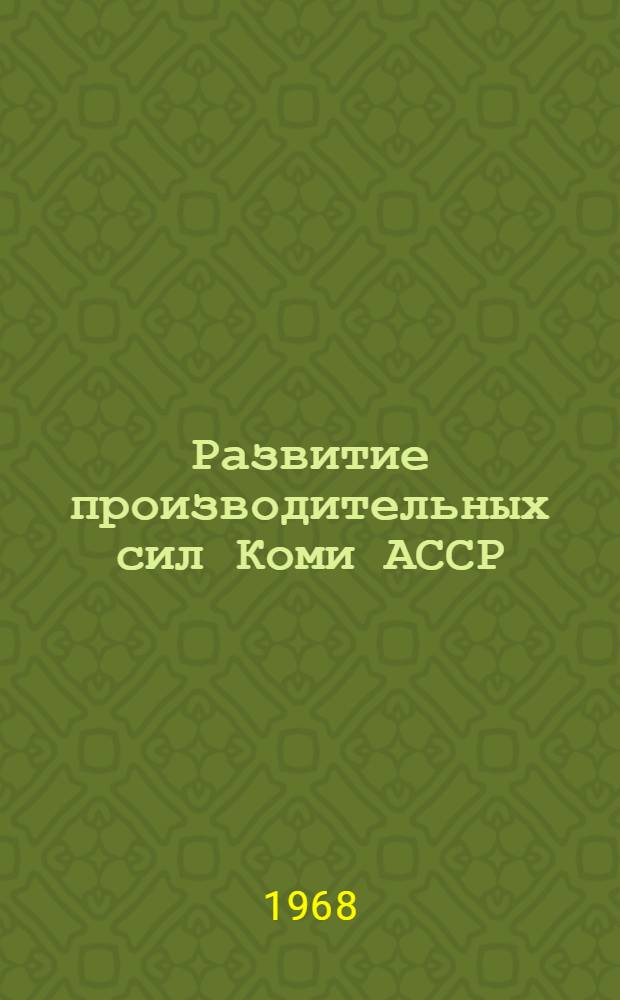 Развитие производительных сил Коми АССР : (Материалы Конференции по развитию и размещению производит. сил Коми АССР, 20-23 сент. 1966 г.)