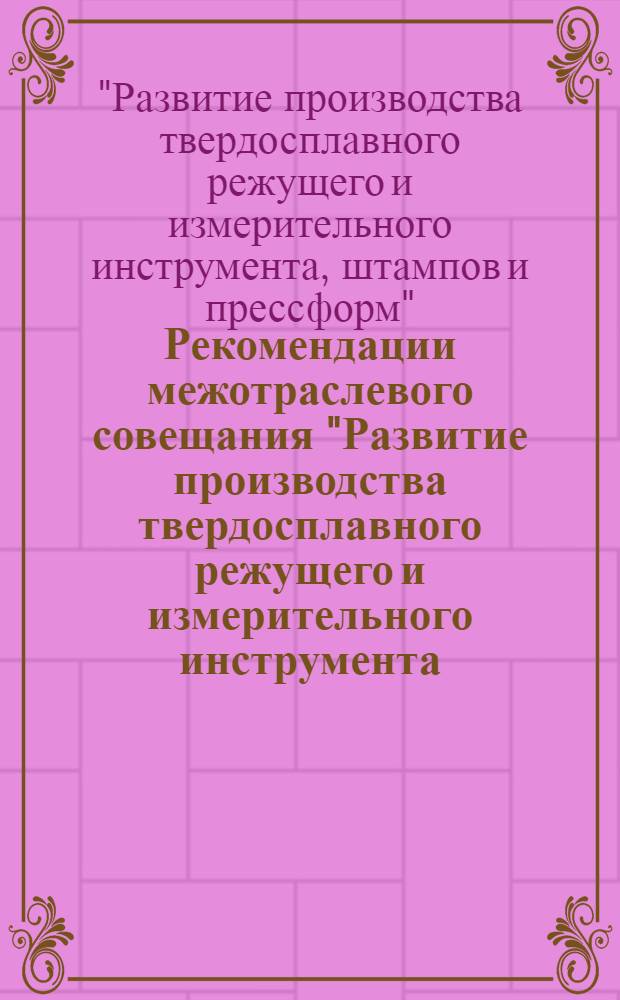 Рекомендации межотраслевого совещания "Развитие производства твердосплавного режущего и измерительного инструмента, штампов и пресс-форм". 1-5 декабря 1965 г.