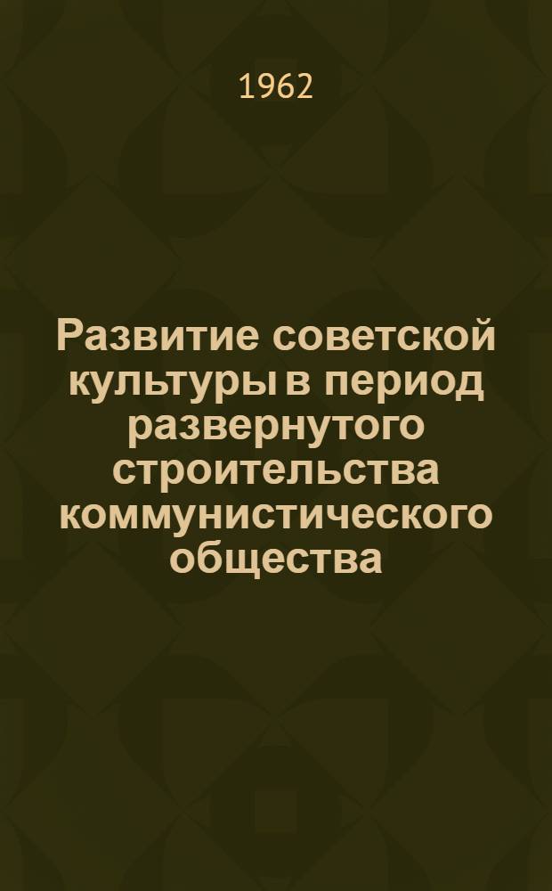 Развитие советской культуры в период развернутого строительства коммунистического общества : (В помощь агитатору, лектору и пропагандисту)