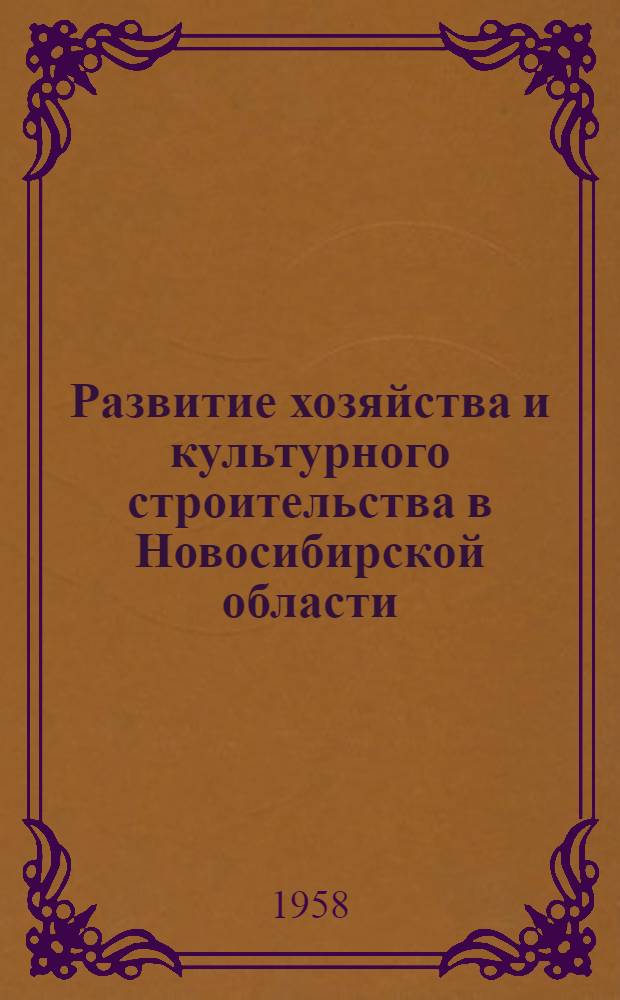 Развитие хозяйства и культурного строительства в Новосибирской области : Итоги за 1957-1958 годы и перспективы на 1959-1965 годы : (Материалы к отчетам депутатов Новосибирск. облсовета)
