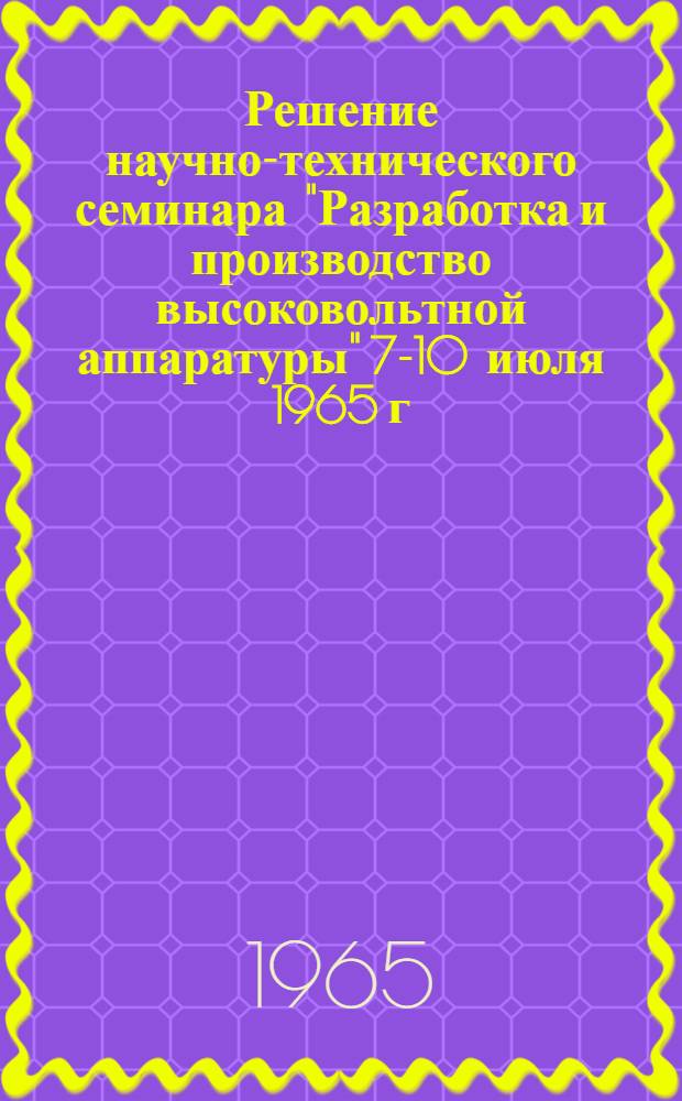 Решение научно-технического семинара "Разработка и производство высоковольтной аппаратуры" 7-10 июля 1965 г.