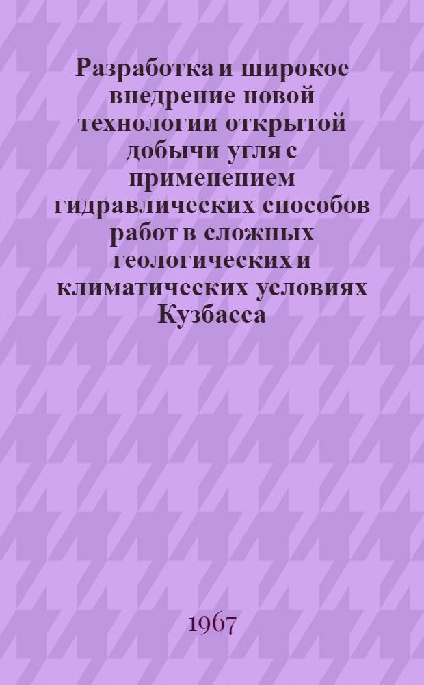 Разработка и широкое внедрение новой технологии открытой добычи угля с применением гидравлических способов работ в сложных геологических и климатических условиях Кузбасса : Аннотация работы, представл. на соискание Гос. премии СССР 1967 г. комбинатом "Кузбасскарьеруголь" и Моск. горным ин-том