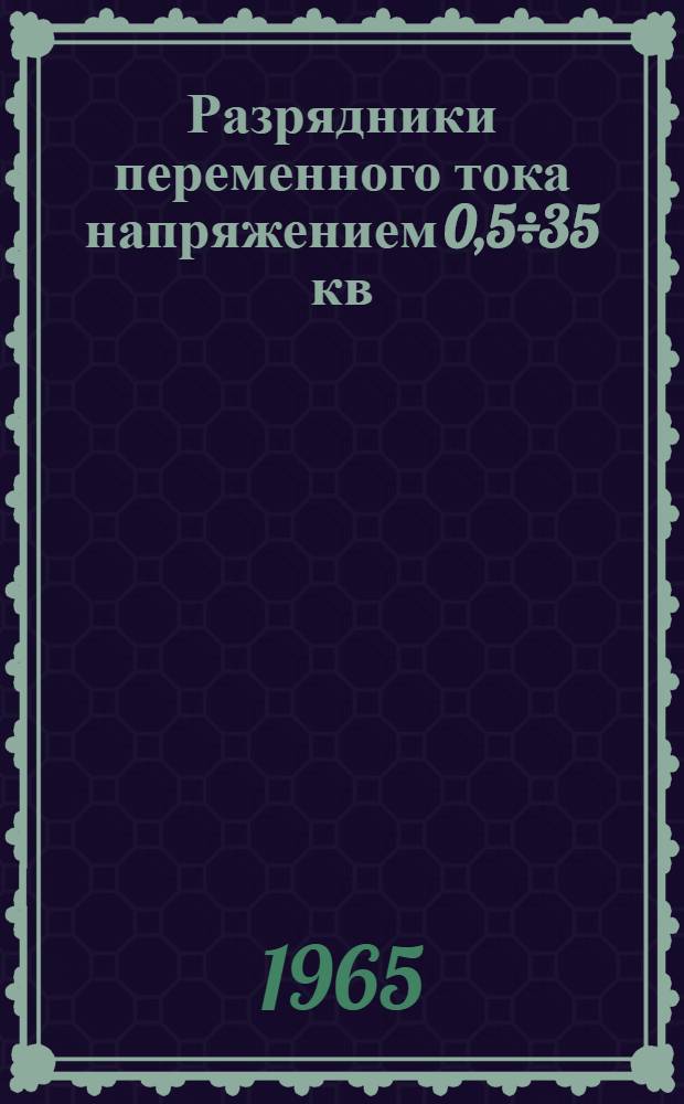 Разрядники переменного тока напряжением 0,5÷35 кв : РВП-РС-РВИЭ-РВН-РВ1-РВС-РВО : Каталог