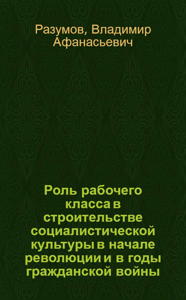 Роль рабочего класса в строительстве социалистической культуры в начале революции и в годы гражданской войны (1917-1920) : Автореферат дис. на соискание учен. степени канд. ист. наук