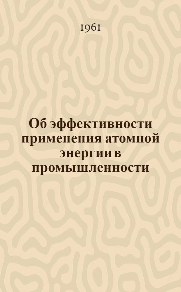 Об эффективности применения атомной энергии в промышленности : (По материалам Всесоюз. совещания по внедрению радиоактивных изотопов и ядерных излучений в нар. хозяйство СССР)