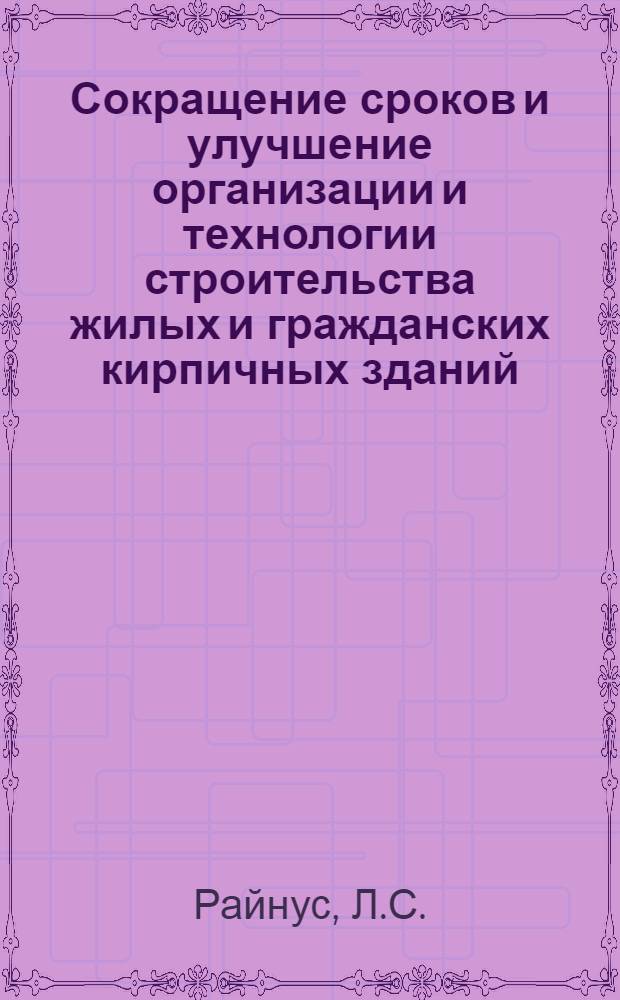 Сокращение сроков и улучшение организации и технологии строительства жилых и гражданских кирпичных зданий : Краткое содержание доклада на совещании-семинаре 7 февр. 1963 г