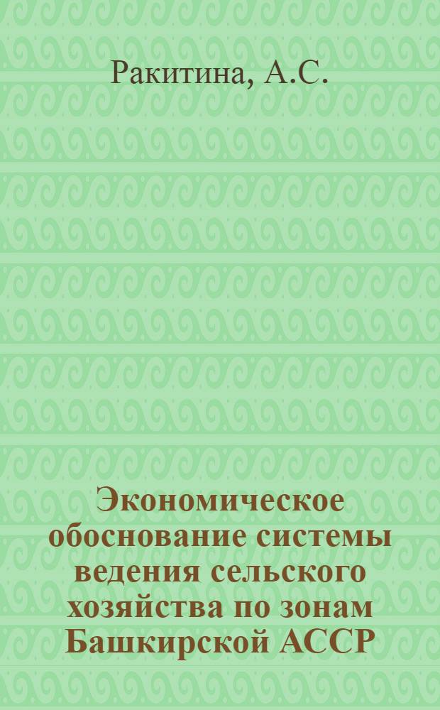 Экономическое обоснование системы ведения сельского хозяйства по зонам Башкирской АССР : Доклад - обобщение выполн. и опублик. науч. работ на соискание учен. степени канд. экон. наук (по совокупности)