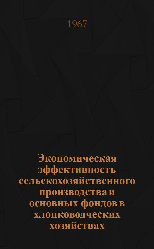 Экономическая эффективность сельскохозяйственного производства и основных фондов в хлопководческих хозяйствах : Тезисы докладов