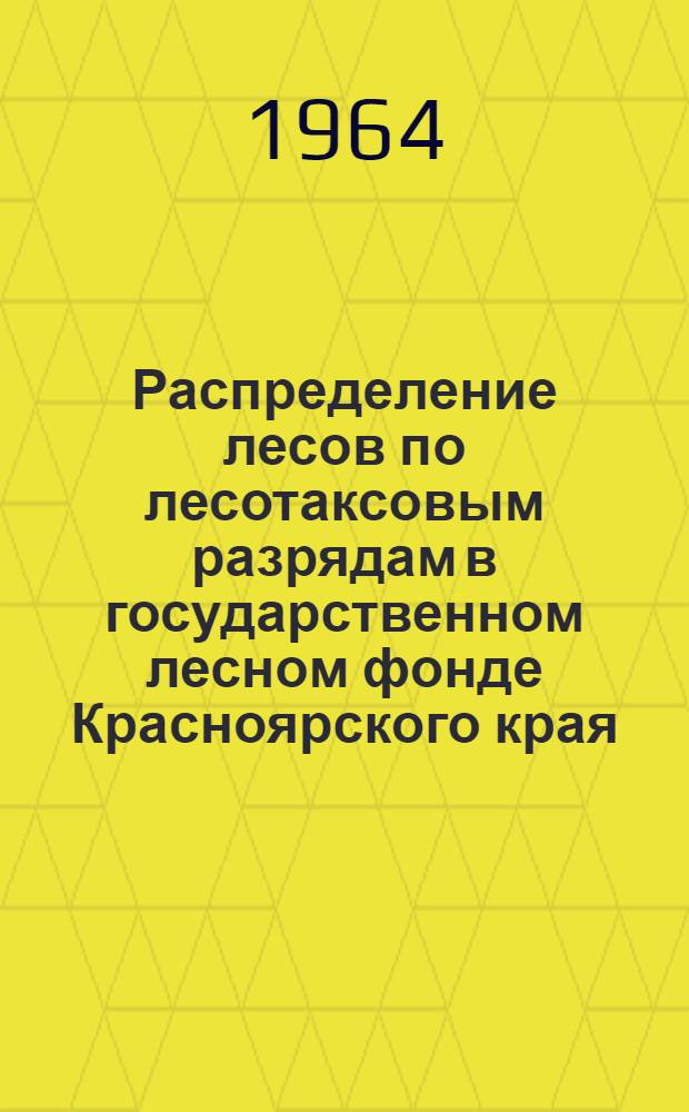 Распределение лесов по лесотаксовым разрядам в государственном лесном фонде Красноярского края : Вводится в действие с 1 янв. 1966 г. : Утв. Исполнительными Краснояр. краевых сельского и пром. Советов деп. труд. 22/V 1964 г. и 30/X 1964 г.