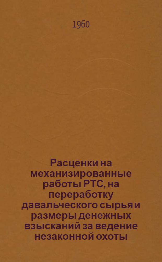 Расценки на механизированные работы РТС, на переработку давальческого сырья и размеры денежных взысканий за ведение незаконной охоты : Вводится в действие с 1 янв. 1961 г