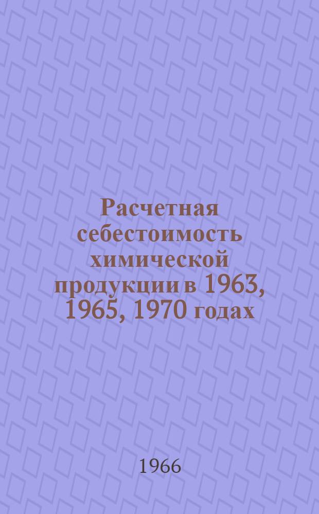 Расчетная себестоимость химической продукции в 1963, 1965, 1970 годах : (Номенклатура темы № 9345 "Экон. проблемы химизации нар. хоз.")