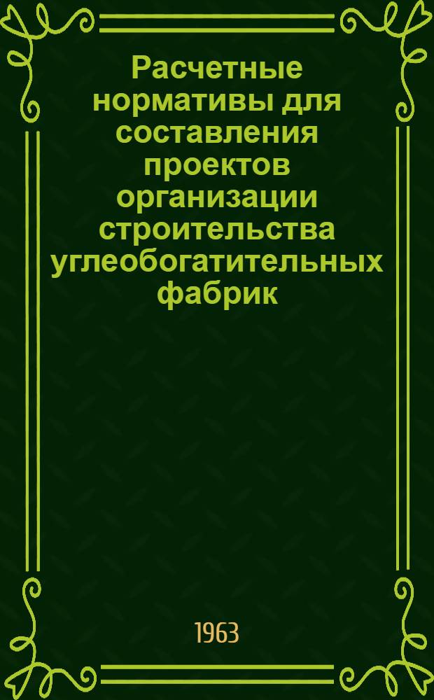 Расчетные нормативы для составления проектов организации строительства углеобогатительных фабрик : Утв. 2/VII 1963 г.