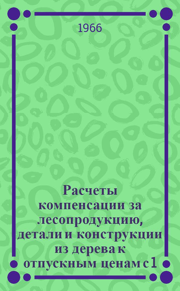 Расчеты компенсации за лесопродукцию, детали и конструкции из дерева к отпускным ценам с 1/VII 1955 года, по сопоставлению с прейскурантами действующих цен с 1/IV 1957 г. и с 1/I 1958 г.