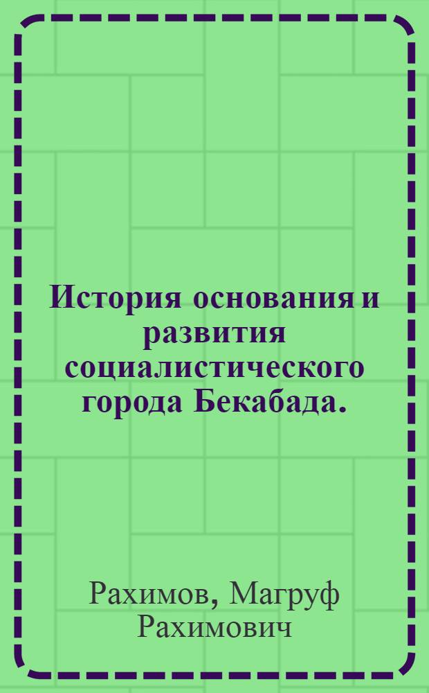 История основания и развития социалистического города Бекабада. (1942-1965 гг.) : Автореферат дис. на соискание учен. степени канд. ист. наук