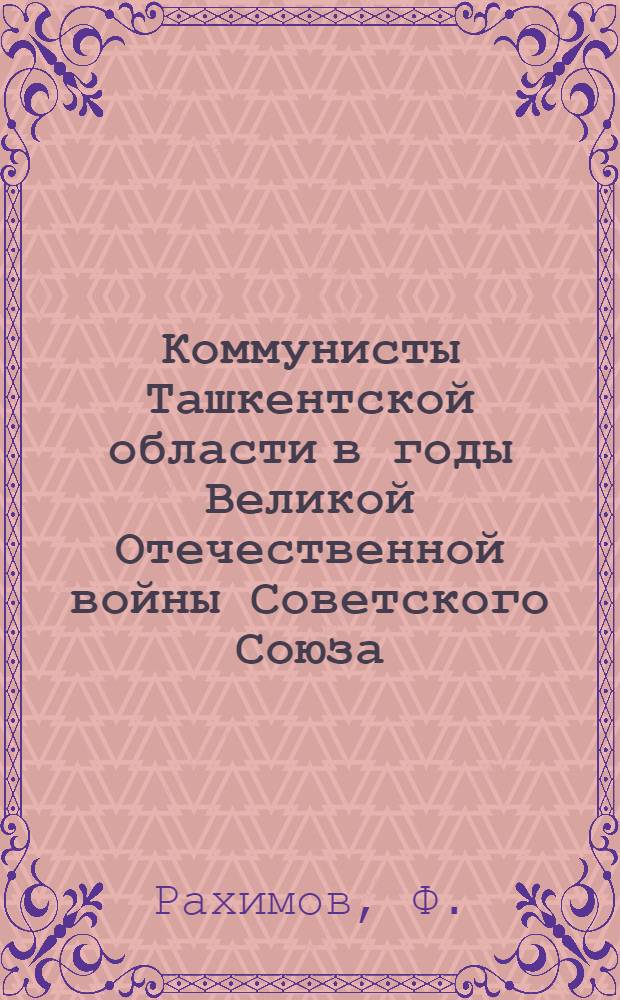 Коммунисты Ташкентской области в годы Великой Отечественной войны Советского Союза (1941-1945 годы) : Автореферат дис. на соискание учен. степени кандидата ист. наук