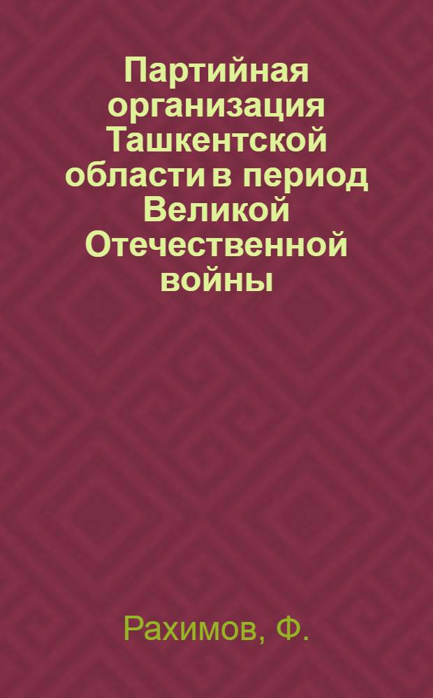 Партийная организация Ташкентской области в период Великой Отечественной войны (1941-1945 гг.) : Автореферат дис. на соискание учен. степени канд. ист. наук