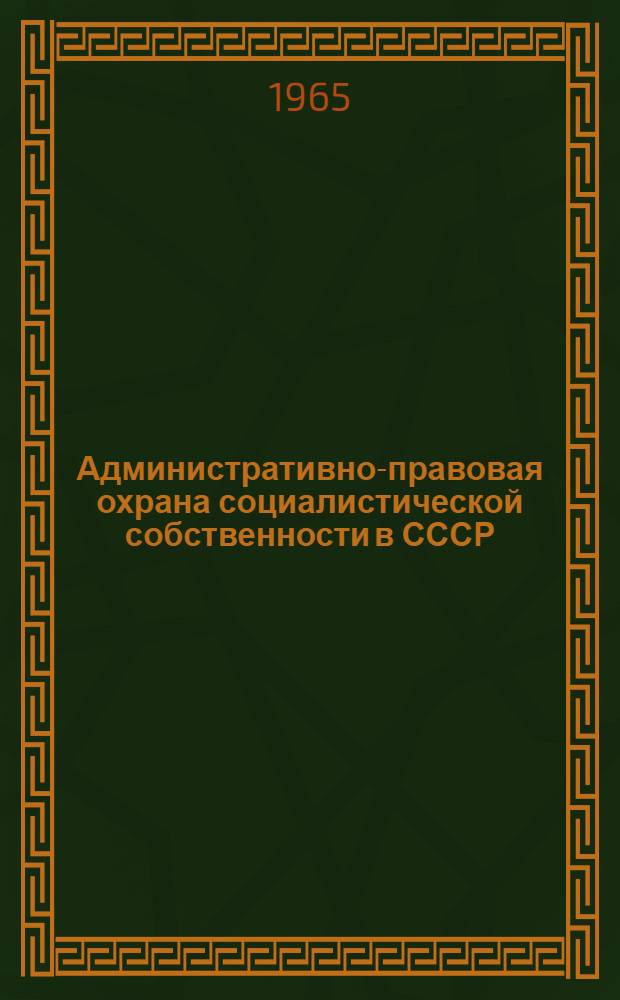 Административно-правовая охрана социалистической собственности в СССР : Автореферат дис. на соискание учен. степени доктора юрид. наук