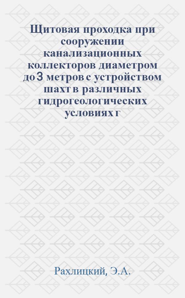 Щитовая проходка при сооружении канализационных коллекторов диаметром до 3 метров с устройством шахт в различных гидрогеологических условиях г. Ленинграда : Доклад