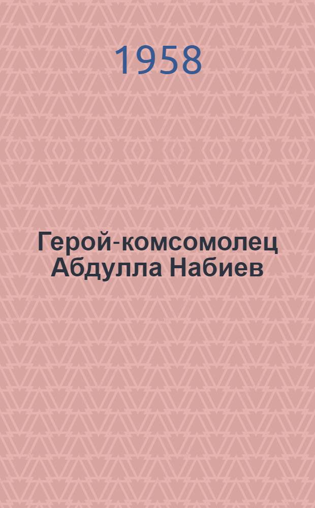 Герой-комсомолец Абдулла Набиев : Очерки, материалы и пьеса "Абдулла Набиев" : Пер. с узб.