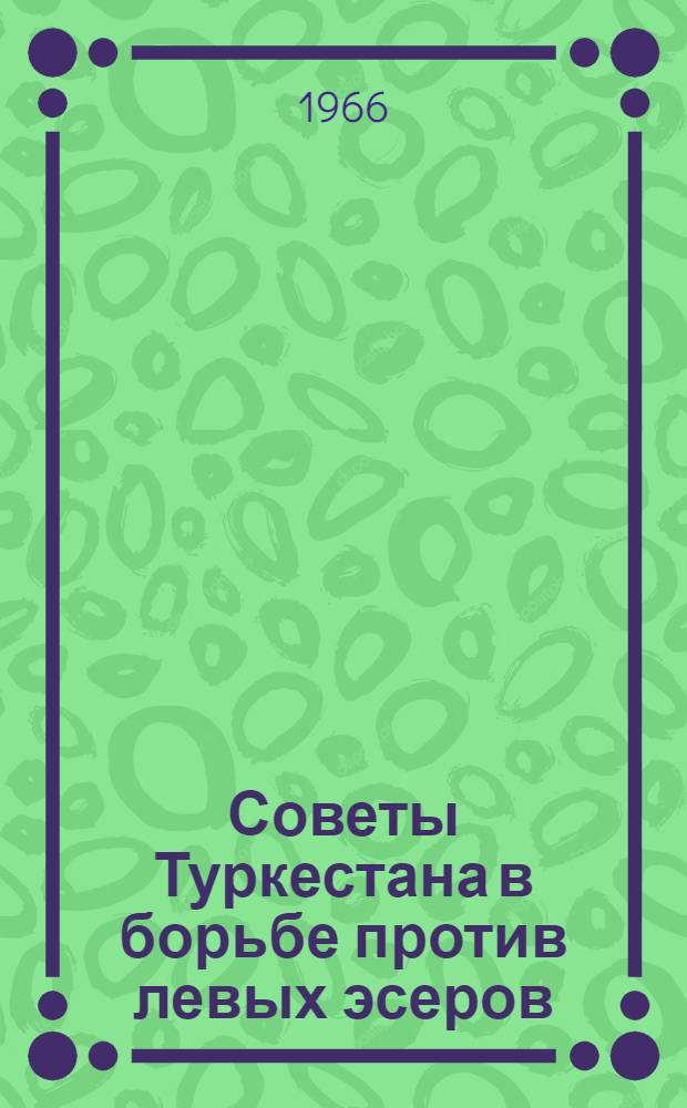 Советы Туркестана в борьбе против левых эсеров (сентябрь 1917 г. - март 1919 г.) : Автореферат дис. на соискание учен. степени канд. ист. наук