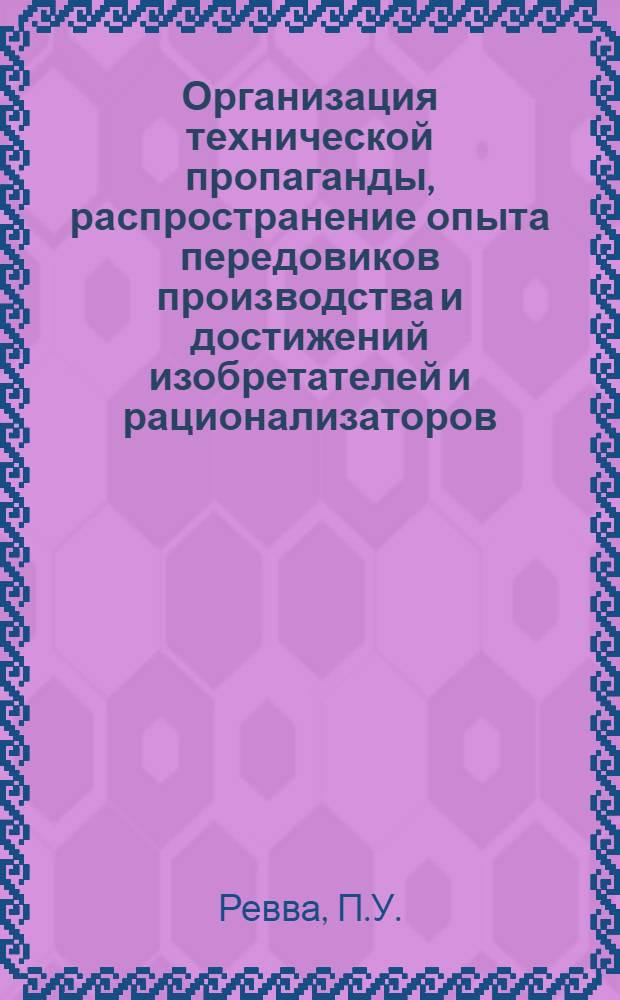Организация технической пропаганды, распространение опыта передовиков производства и достижений изобретателей и рационализаторов : (Тезисы доклада... П.У. Ревва на Совещании 27-28 мая 1958 г.)