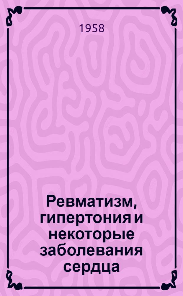 Ревматизм, гипертония и некоторые заболевания сердца : Труды IV Респ. конференции терапевтов с участием Акад. мед. наук СССР. 20-22 ноября 1956 г