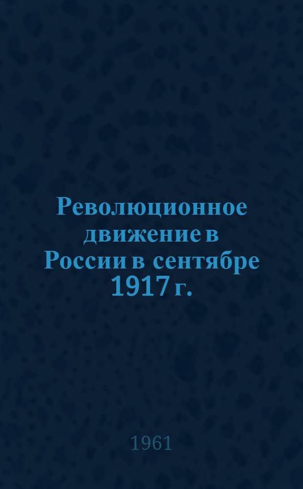 Революционное движение в России в сентябре 1917 г.; Общенациональный кризис / Ред. коллегия: Д.А. Чугаев (отв. ред.) и др.; Акад. наук СССР. Ин-т истории. Ин-т марксизма-ленинизма при ЦК КПСС. Гл. архивное упр. СССР. Центр. гос. архив Октябрьской революции и соц. строительства СССР. Моск. и Ленингр. обл. архивы