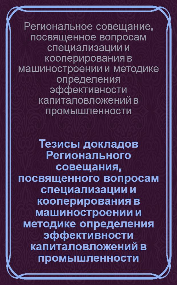 Тезисы докладов Регионального совещания, посвященного вопросам специализации и кооперирования в машиностроении и методике определения эффективности капиталовложений в промышленности