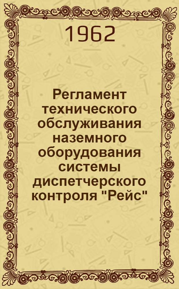 Регламент технического обслуживания наземного оборудования системы диспетчерского контроля "Рейс" : Утв. 30/XI 1961 г