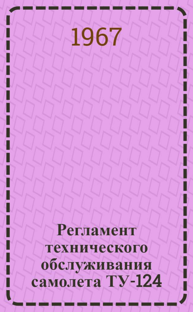 Регламент технического обслуживания самолета ТУ-124 : Планер и силовые установки : Утв. УИАС 30/IX-1966 г