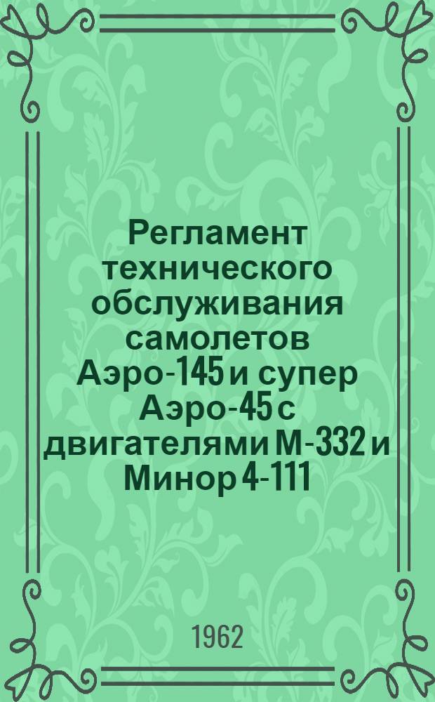 Регламент технического обслуживания самолетов Аэро-145 и супер Аэро-45 с двигателями М-332 и Минор 4-111 : Утв. 29/V 1961 г