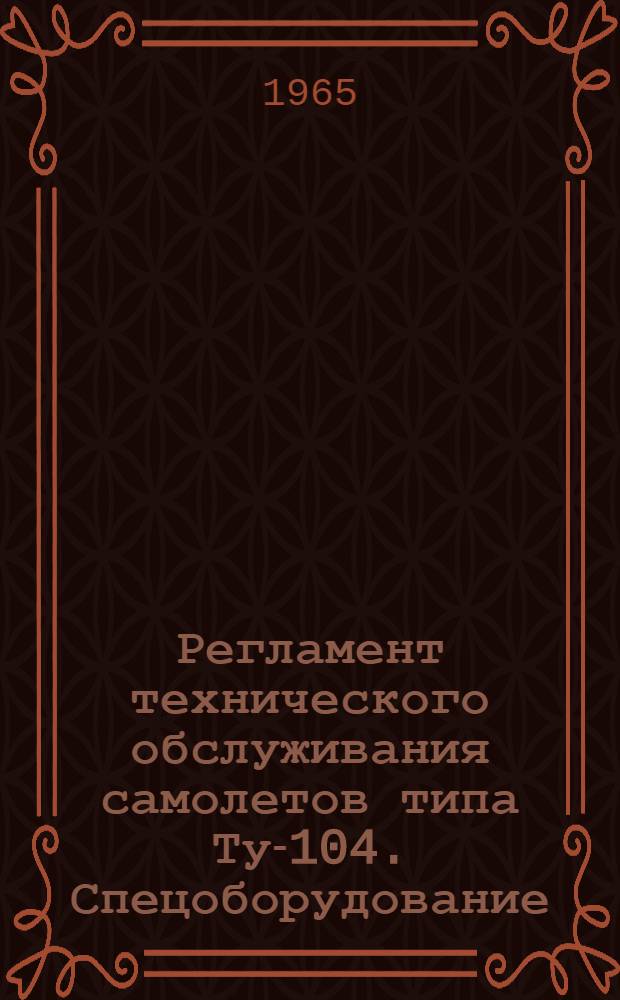 Регламент технического обслуживания самолетов типа Ту-104. Спецоборудование : Утв. 29/IV 1965 г.