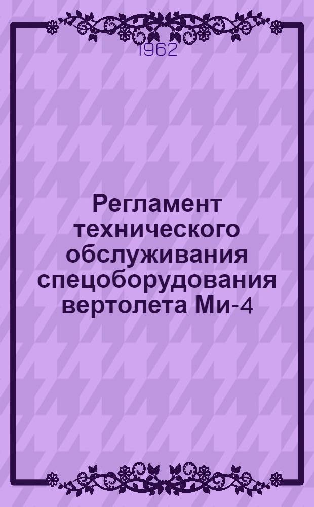 Регламент технического обслуживания спецоборудования вертолета Ми-4 : Утв. 17/IV 1962