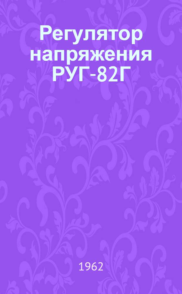 Регулятор напряжения РУГ-82Г : Техн. описание и указания по эксплуатации и ремонту